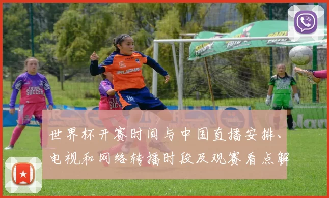 世界杯开赛时间与中国直播安排、电视和网络转播时段及观赛看点解析