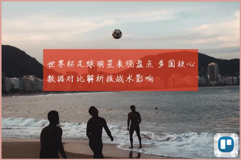 世界杯足球明星表现盘点 多国核心数据对比解析技战术影响