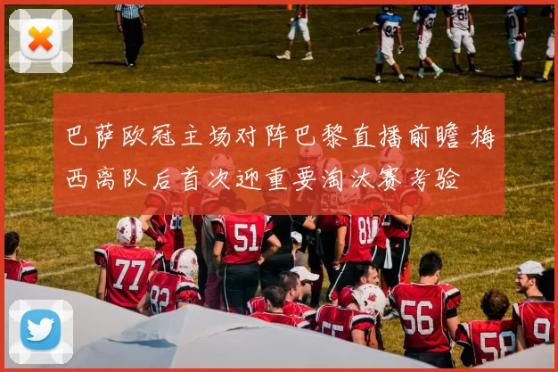 巴萨欧冠主场对阵巴黎直播前瞻 梅西离队后首次迎重要淘汰赛考验