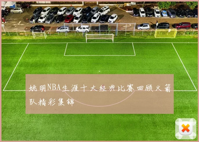 姚明NBA生涯十大经典比赛回顾火箭队精彩集锦