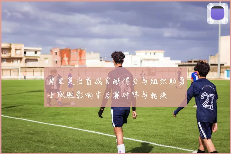 库里复出首战贡献得分与组织助勇士取胜影响季后赛对阵与轮换